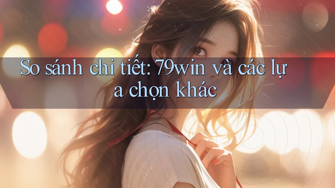 So sánh chi tiết: 79win và các lựa chọn khác So sánh chi tiết: 79win và các lựa chọn khác