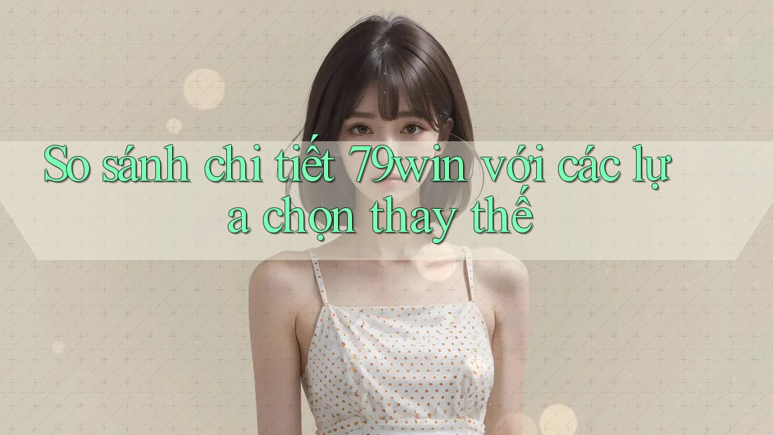 So sánh chi tiết 79win với các lựa chọn thay thế