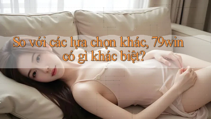 So với các lựa chọn khác, 79win có gì khác biệt? So với các lựa chọn khác, 79win có gì khác biệt?