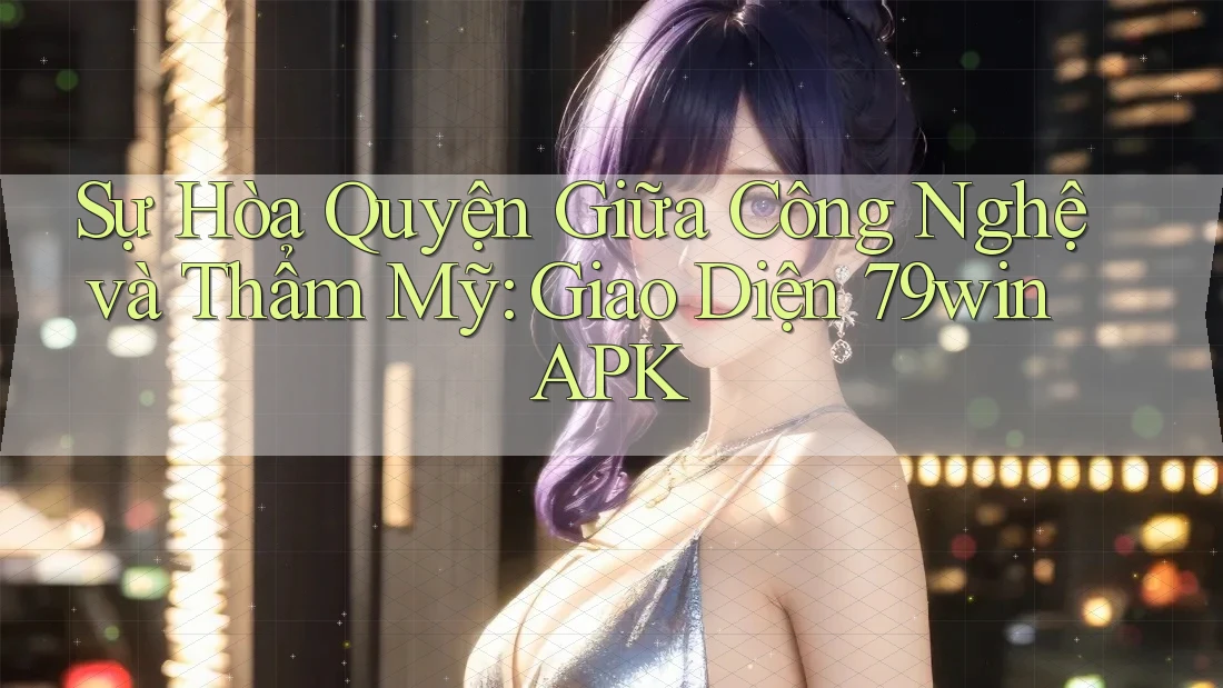 Sự Hòa Quyện Giữa Công Nghệ và Thẩm Mỹ: Giao Diện 79win APK Sự Hòa Quyện Giữa Công Nghệ và Thẩm Mỹ: Giao Diện 79win APK