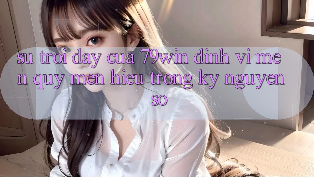 Sự Trỗi Dậy Của 79win: Định Vị Mến quý mến Hiệu Trong Kỷ Nguyên Số Sự Trỗi Dậy Của 79win: Định Vị Mến quý mến Hiệu Trong Kỷ Nguyên Số