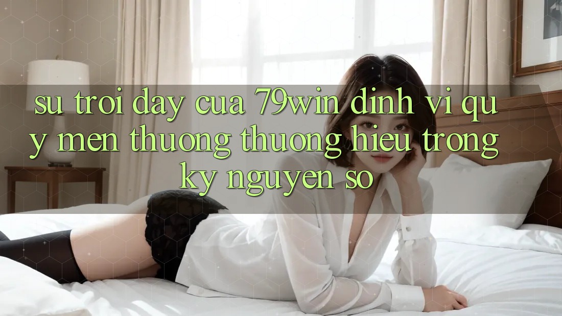 Sự Trỗi Dậy Của 79win: Định Vị Quý mến thương thương Hiệu Trong Kỷ Nguyên Số Sự Trỗi Dậy Của 79win: Định Vị Quý mến thương thương Hiệu Trong Kỷ Nguyên Số