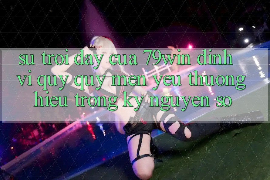 Sự Trỗi Dậy Của 79win: Định Vị Quý quý mến yêu thương Hiệu Trong Kỷ Nguyên Số