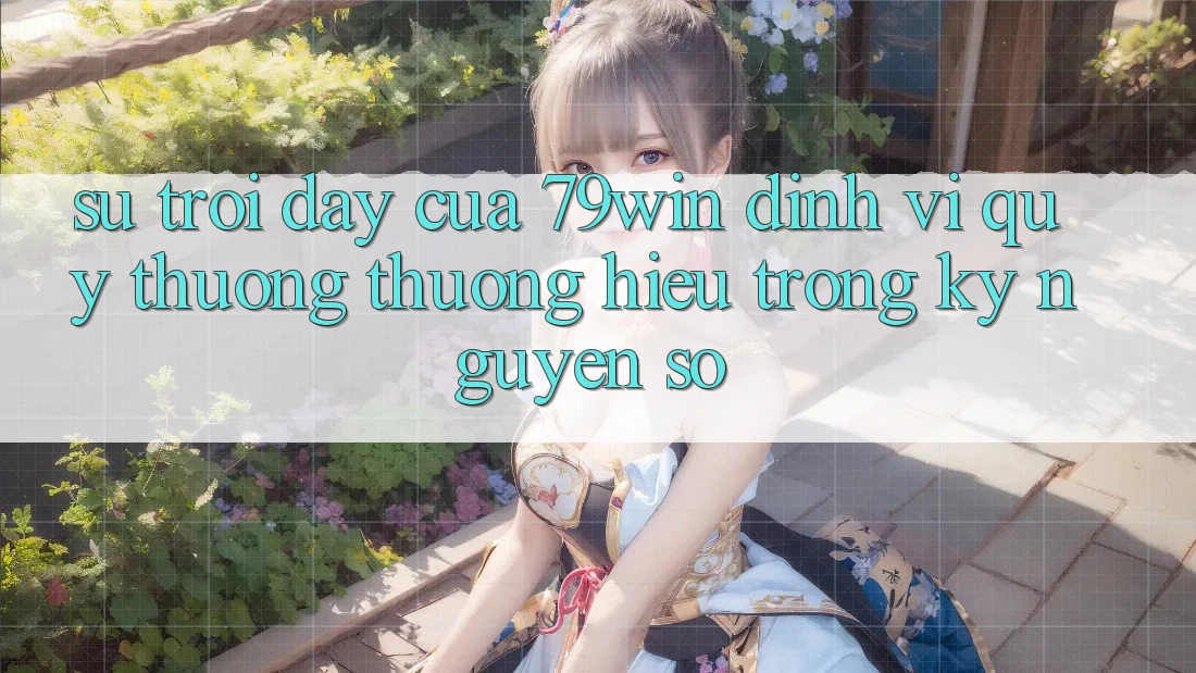 Sự Trỗi Dậy Của 79win: Định Vị Quý thương thương Hiệu Trong Kỷ Nguyên Số Sự Trỗi Dậy Của 79win: Định Vị Quý thương thương Hiệu Trong Kỷ Nguyên Số