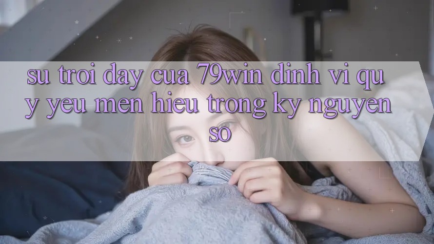 Sự Trỗi Dậy Của 79win: Định Vị Quý yêu mến Hiệu Trong Kỷ Nguyên Số Sự Trỗi Dậy Của 79win: Định Vị Quý yêu mến Hiệu Trong Kỷ Nguyên Số