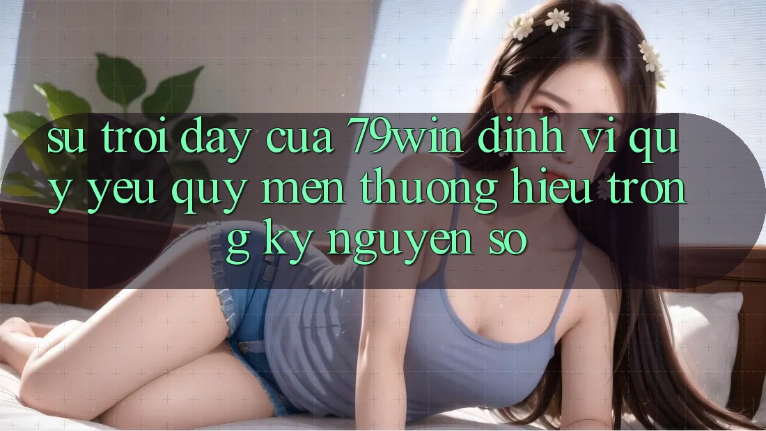 Sự Trỗi Dậy Của 79win: Định Vị Quý yêu quý mến thương Hiệu Trong Kỷ Nguyên Số Sự Trỗi Dậy Của 79win: Định Vị Quý yêu quý mến thương Hiệu Trong Kỷ Nguyên Số
