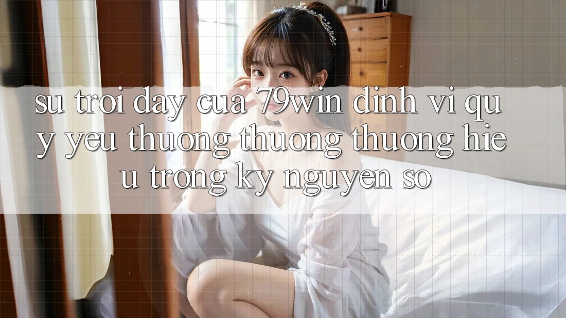 Sự Trỗi Dậy Của 79win: Định Vị Quý yêu thương thương thương Hiệu Trong Kỷ Nguyên Số Sự Trỗi Dậy Của 79win: Định Vị Quý yêu thương thương thương Hiệu Trong Kỷ Nguyên Số