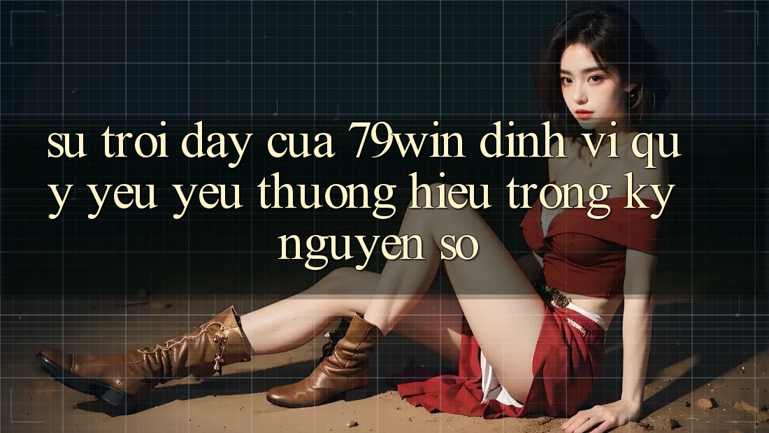 Sự Trỗi Dậy Của 79win: Định Vị Quý yêu yêu thương Hiệu Trong Kỷ Nguyên Số Sự Trỗi Dậy Của 79win: Định Vị Quý yêu yêu thương Hiệu Trong Kỷ Nguyên Số
