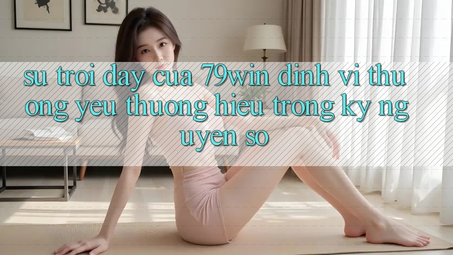 Sự Trỗi Dậy Của 79win: Định Vị Thương yêu thương Hiệu Trong Kỷ Nguyên Số Sự Trỗi Dậy Của 79win: Định Vị Thương yêu thương Hiệu Trong Kỷ Nguyên Số