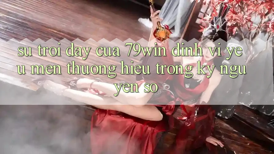 Sự Trỗi Dậy Của 79win: Định Vị Yêu mến thương Hiệu Trong Kỷ Nguyên Số
