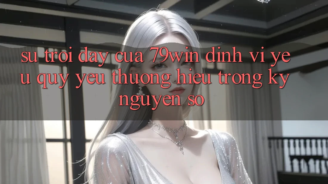 Sự Trỗi Dậy Của 79win: Định Vị Yêu quý yêu thương Hiệu Trong Kỷ Nguyên Số