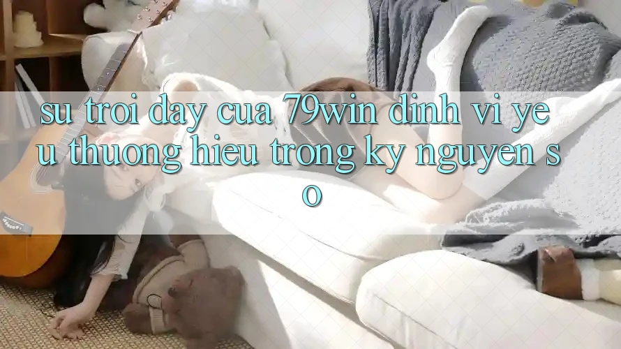 Sự Trỗi Dậy Của 79win: Định Vị Yêu thương Hiệu Trong Kỷ Nguyên Số Sự Trỗi Dậy Của 79win: Định Vị Yêu thương Hiệu Trong Kỷ Nguyên Số