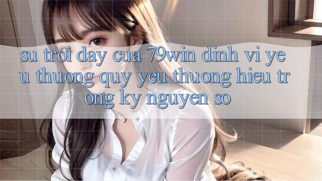 Sự Trỗi Dậy Của 79win: Định Vị Yêu thương quý yêu thương Hiệu Trong Kỷ Nguyên Số Sự Trỗi Dậy Của 79win: Định Vị Yêu thương quý yêu thương Hiệu Trong Kỷ Nguyên Số