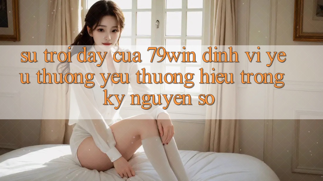 Sự Trỗi Dậy Của 79win: Định Vị Yêu thương yêu thương Hiệu Trong Kỷ Nguyên Số