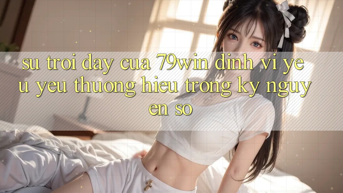Sự Trỗi Dậy Của 79win: Định Vị Yêu yêu thương Hiệu Trong Kỷ Nguyên Số Sự Trỗi Dậy Của 79win: Định Vị Yêu yêu thương Hiệu Trong Kỷ Nguyên Số