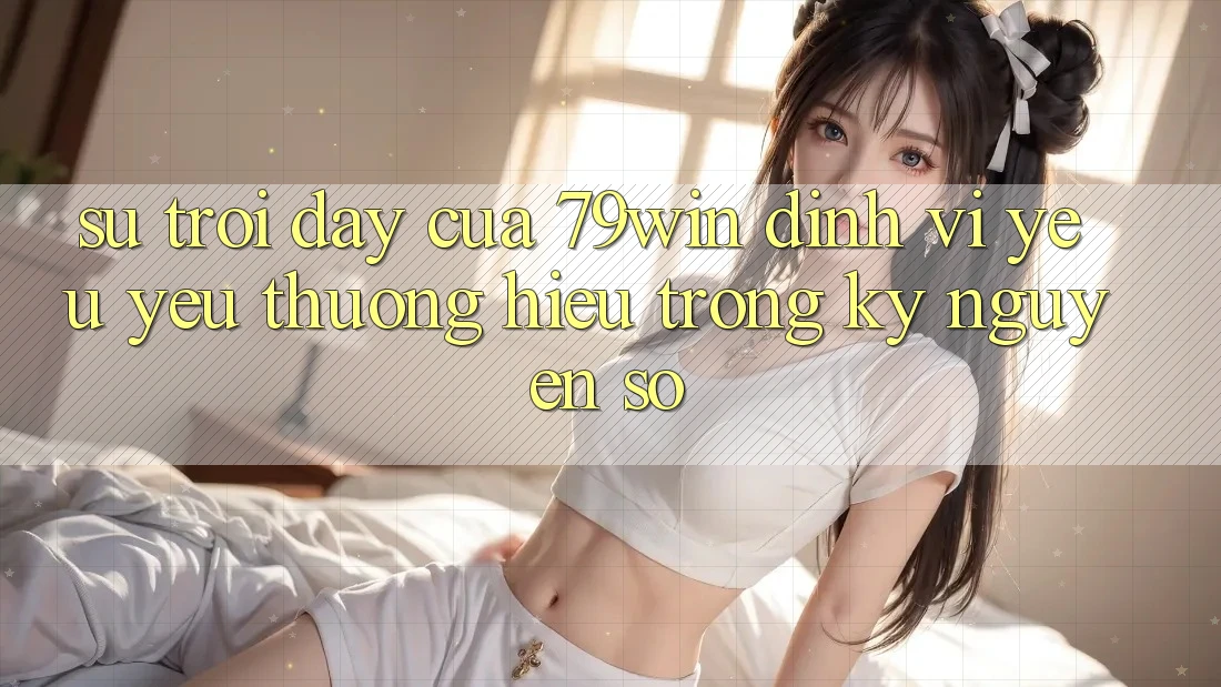 Sự Trỗi Dậy Của 79win: Định Vị Yêu yêu thương Hiệu Trong Kỷ Nguyên Số Sự Trỗi Dậy Của 79win: Định Vị Yêu yêu thương Hiệu Trong Kỷ Nguyên Số