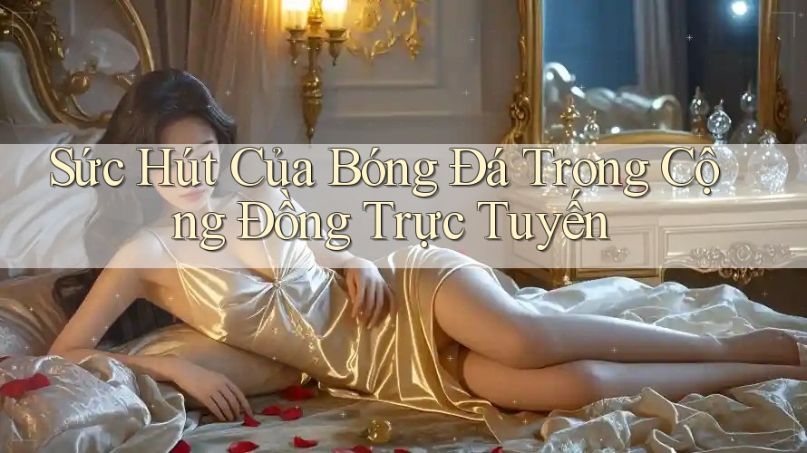 Sức Hút Của Bóng Đá Trong Cộng Đồng Trực Tuyến