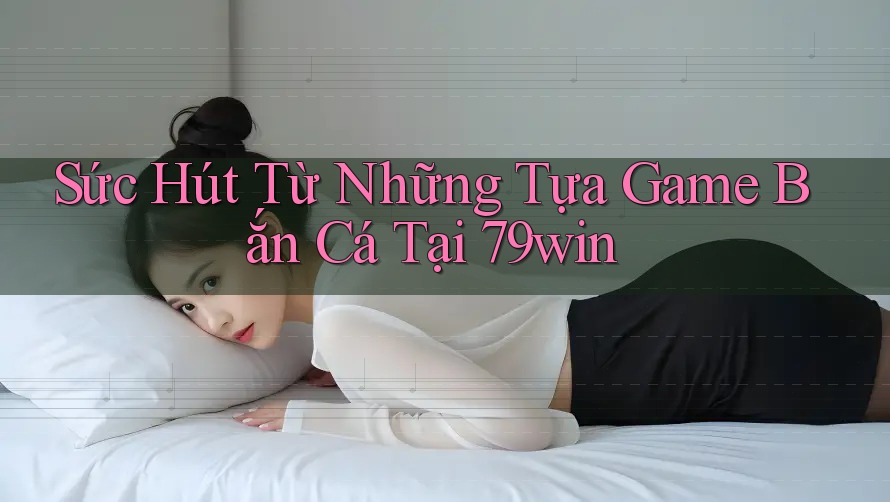 Sức Hút Từ Những Tựa Game Bắn Cá Tại 79win Sức Hút Từ Những Tựa Game Bắn Cá Tại 79win