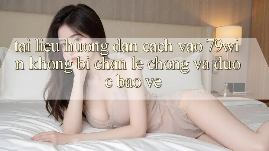 Tài liệu hướng dẫn Cách Vào 79win Không Bị Chặn - Lẹ Chóng Và Được bảo vệ Tài liệu hướng dẫn Cách Vào 79win Không Bị Chặn - Lẹ Chóng Và Được bảo vệ