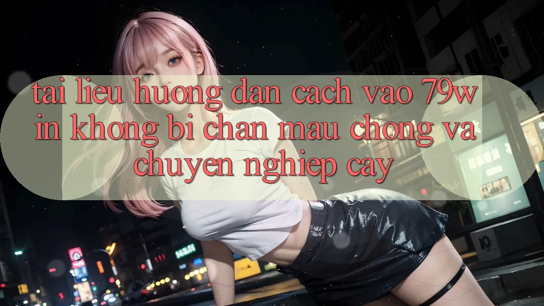 Tài liệu hướng dẫn Cách Vào 79win Không Bị Chặn - Mau Chóng Và Chuyên nghiệp cậy Tài liệu hướng dẫn Cách Vào 79win Không Bị Chặn - Mau Chóng Và Chuyên nghiệp cậy