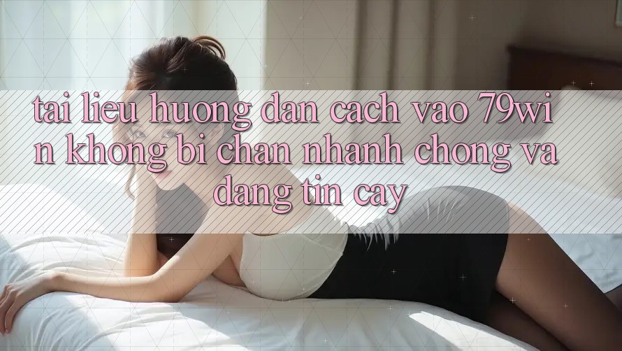 Tài liệu hướng dẫn Cách Vào 79win Không Bị Chặn - Nhanh Chóng Và Đáng tin cậy Tài liệu hướng dẫn Cách Vào 79win Không Bị Chặn - Nhanh Chóng Và Đáng tin cậy