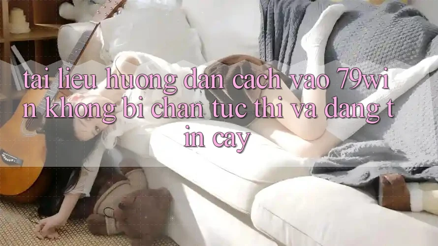 Tài liệu hướng dẫn Cách Vào 79win Không Bị Chặn - Tức thì Và Đáng tin cậy Tài liệu hướng dẫn Cách Vào 79win Không Bị Chặn - Tức thì Và Đáng tin cậy