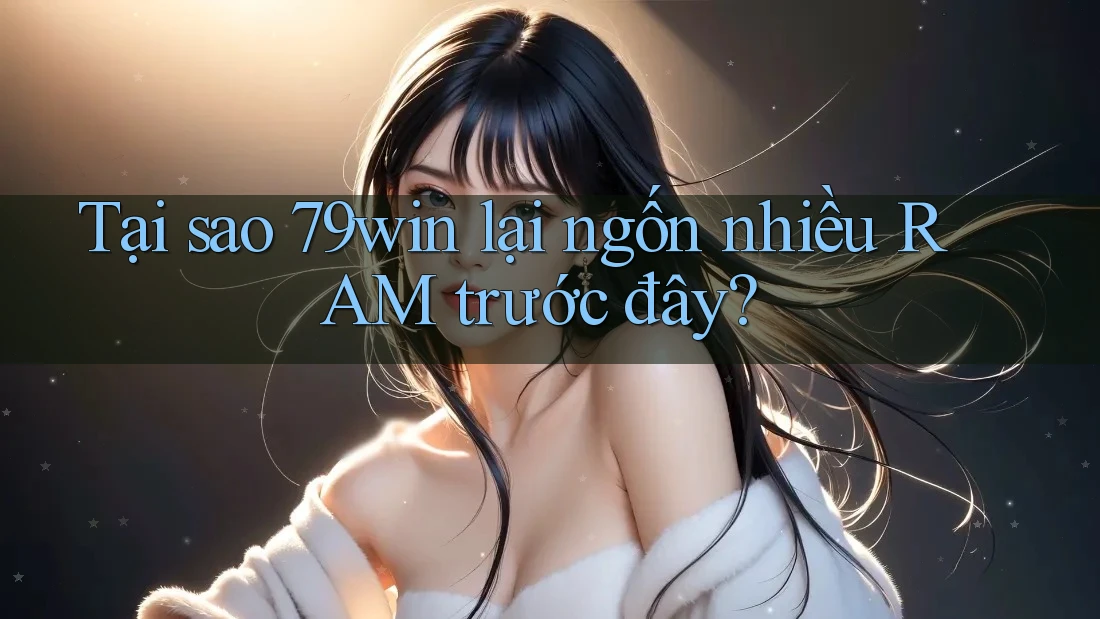 Tại sao 79win lại ngốn nhiều RAM trước đây? Tại sao 79win lại ngốn nhiều RAM trước đây?