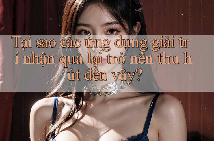 Tại sao các ứng dụng giải trí nhận quà lại trở nên thu hút đến vậy? Tại sao các ứng dụng giải trí nhận quà lại trở nên thu hút đến vậy?