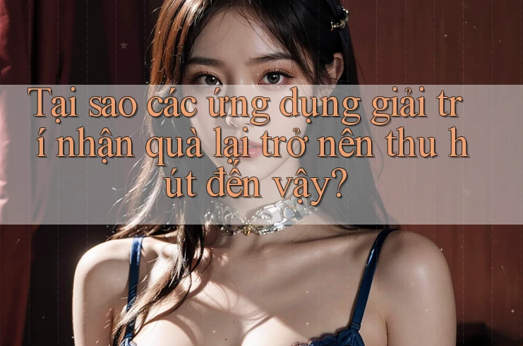 Tại sao các ứng dụng giải trí nhận quà lại trở nên thu hút đến vậy? Tại sao các ứng dụng giải trí nhận quà lại trở nên thu hút đến vậy?