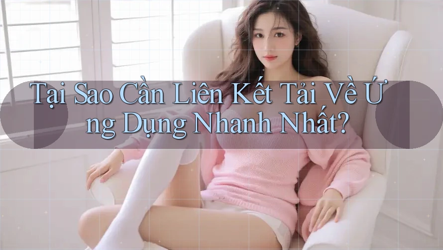 Tại Sao Cần Liên Kết Tải Về Ứng Dụng Nhanh Nhất? Tại Sao Cần Liên Kết Tải Về Ứng Dụng Nhanh Nhất?