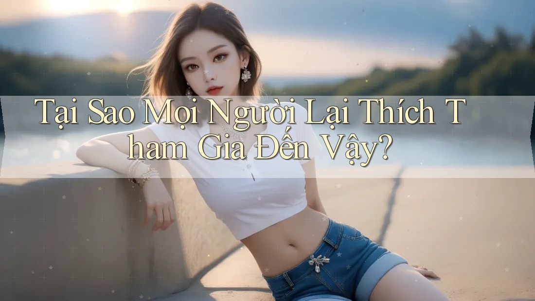 Tại Sao Mọi Người Lại Thích Tham Gia Đến Vậy? Tại Sao Mọi Người Lại Thích Tham Gia Đến Vậy?