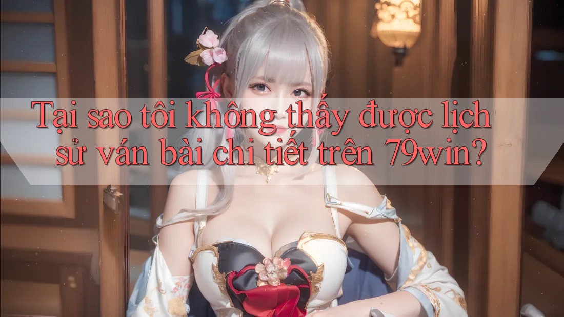 Tại sao tôi không thấy được lịch sử ván bài chi tiết trên 79win? Tại sao tôi không thấy được lịch sử ván bài chi tiết trên 79win?