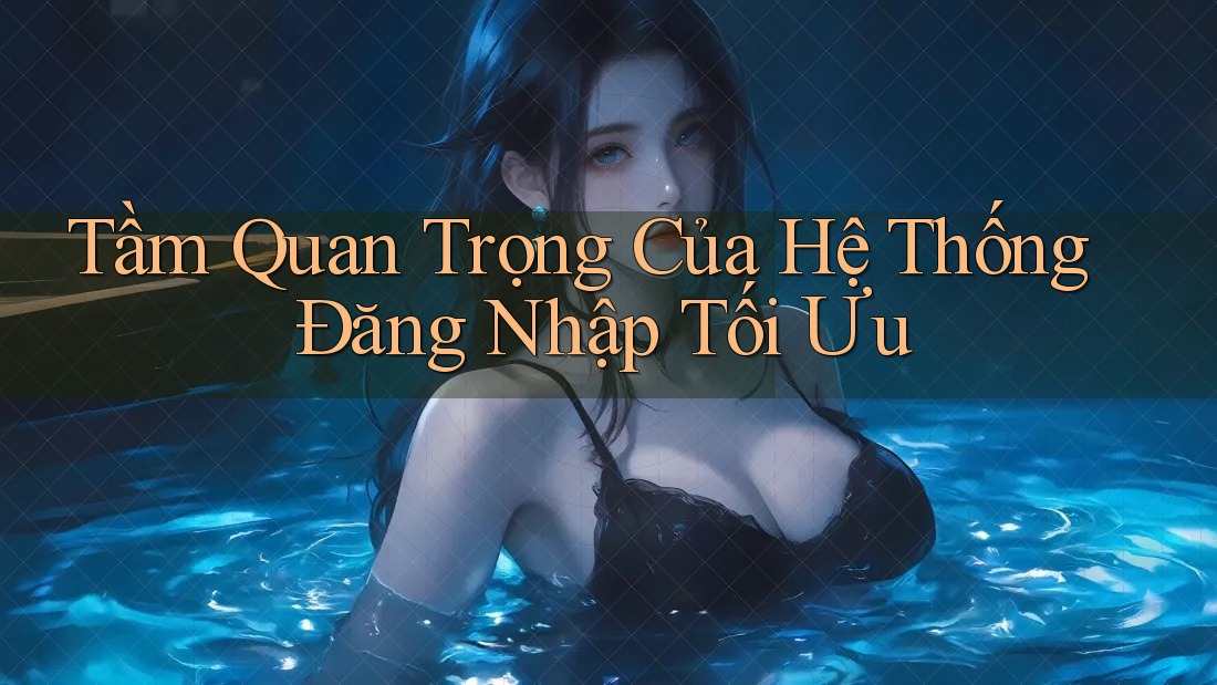 Tầm Quan Trọng Của Hệ Thống Đăng Nhập Tối Ưu