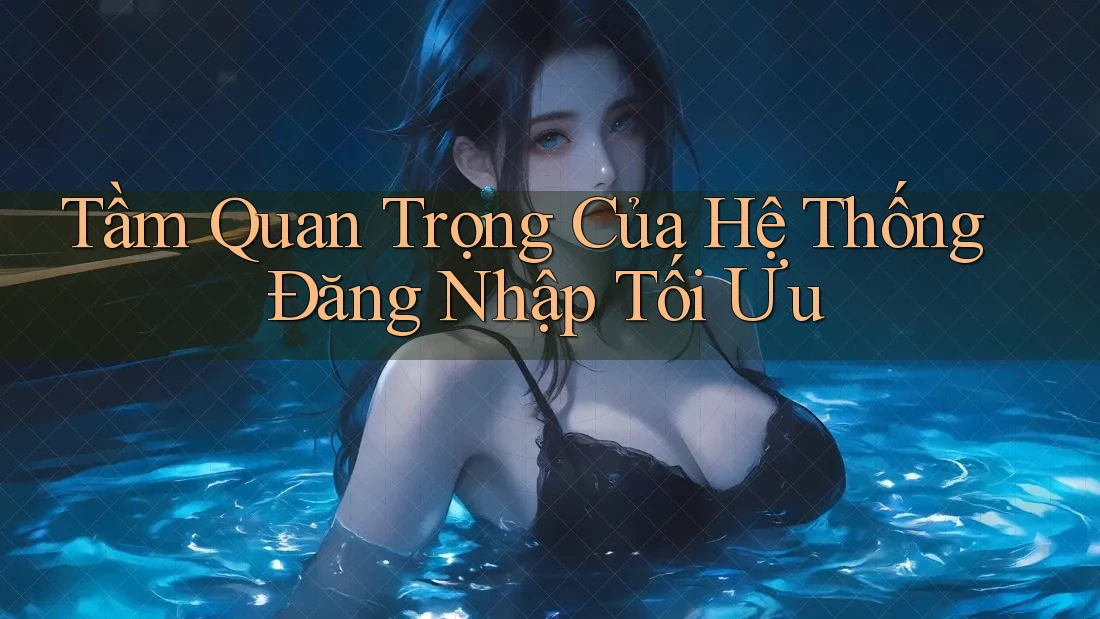 Tầm Quan Trọng Của Hệ Thống Đăng Nhập Tối Ưu Tầm Quan Trọng Của Hệ Thống Đăng Nhập Tối Ưu