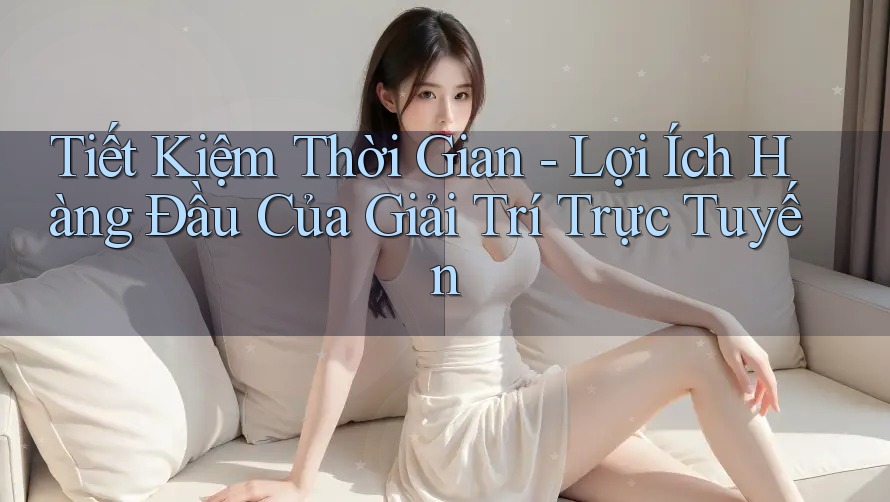 Tiết Kiệm Thời Gian - Lợi Ích Hàng Đầu Của Giải Trí Trực Tuyến Tiết Kiệm Thời Gian - Lợi Ích Hàng Đầu Của Giải Trí Trực Tuyến
