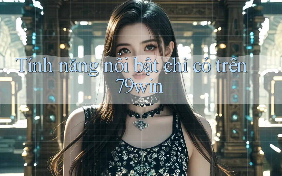 Tính năng nổi bật chỉ có trên 79win Tính năng nổi bật chỉ có trên 79win