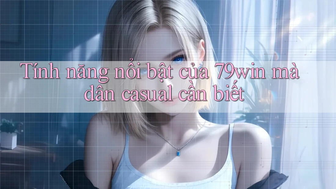 Tính năng nổi bật của 79win mà dân casual cần biết Tính năng nổi bật của 79win mà dân casual cần biết