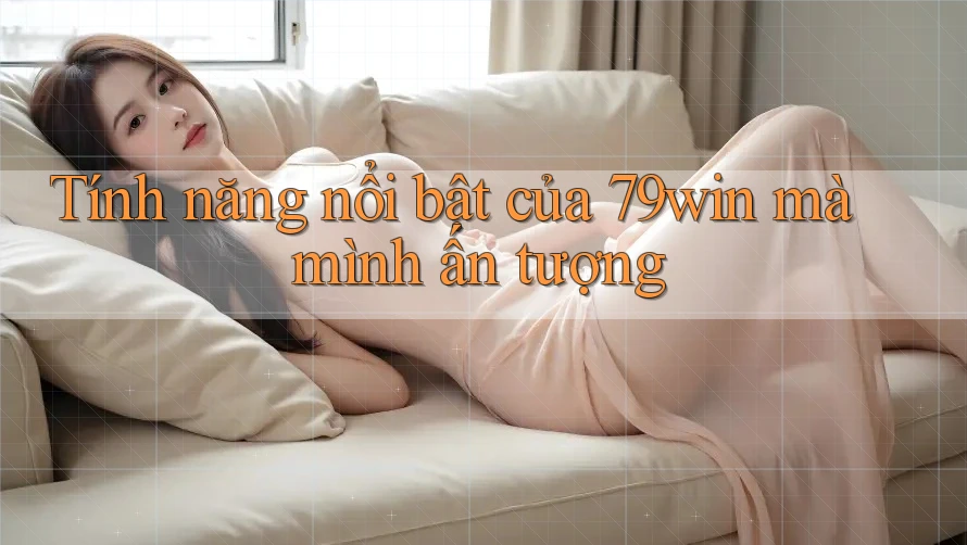 Tính năng nổi bật của 79win mà mình ấn tượng Tính năng nổi bật của 79win mà mình ấn tượng