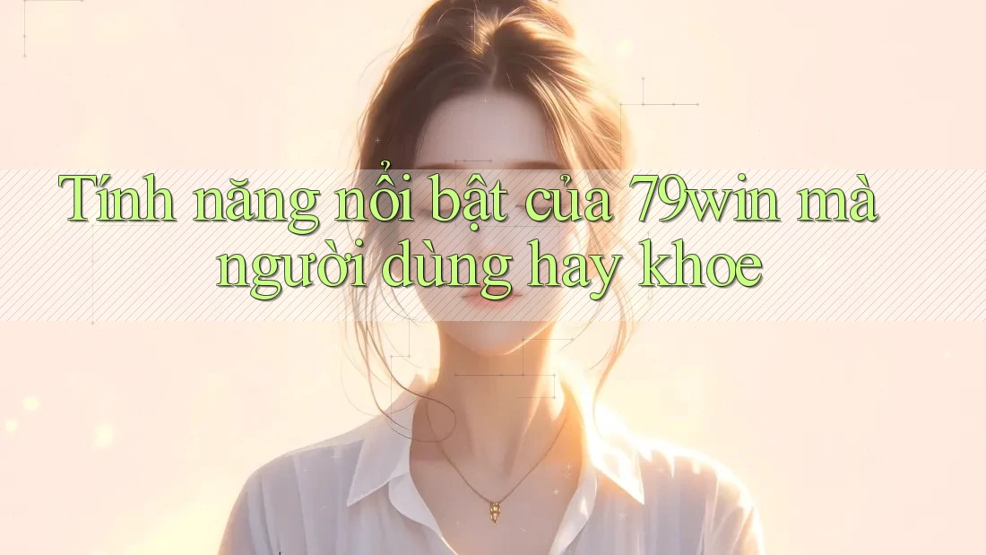 Tính năng nổi bật của 79win mà người dùng hay khoe