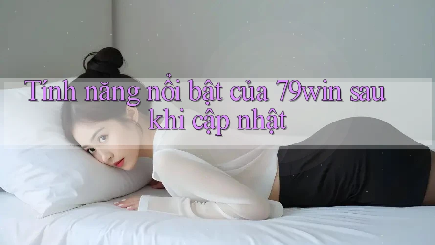 Tính năng nổi bật của 79win sau khi cập nhật Tính năng nổi bật của 79win sau khi cập nhật