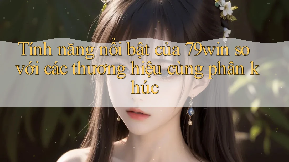 Tính năng nổi bật của 79win so với các thương hiệu cùng phân khúc Tính năng nổi bật của 79win so với các thương hiệu cùng phân khúc