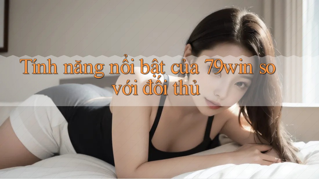 Tính năng nổi bật của 79win so với đối thủ Tính năng nổi bật của 79win so với đối thủ