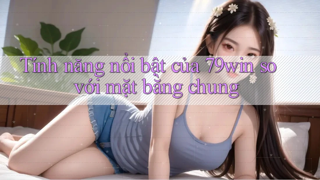 Tính năng nổi bật của 79win so với mặt bằng chung Tính năng nổi bật của 79win so với mặt bằng chung