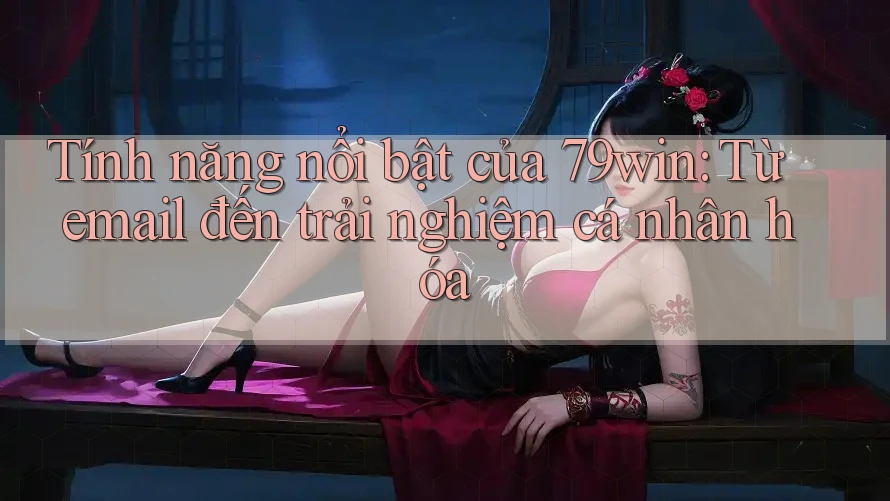 Tính năng nổi bật của 79win: Từ email đến trải nghiệm cá nhân hóa
