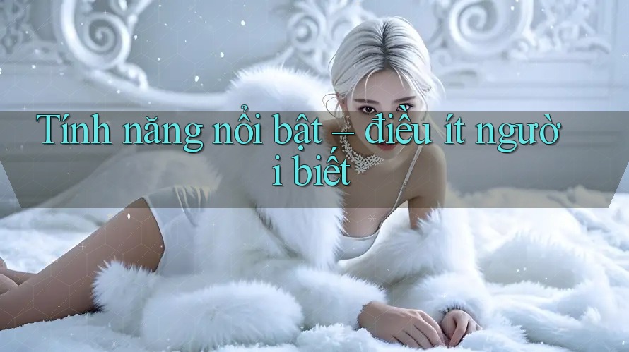Tính năng nổi bật – điều ít người biết Tính năng nổi bật – điều ít người biết