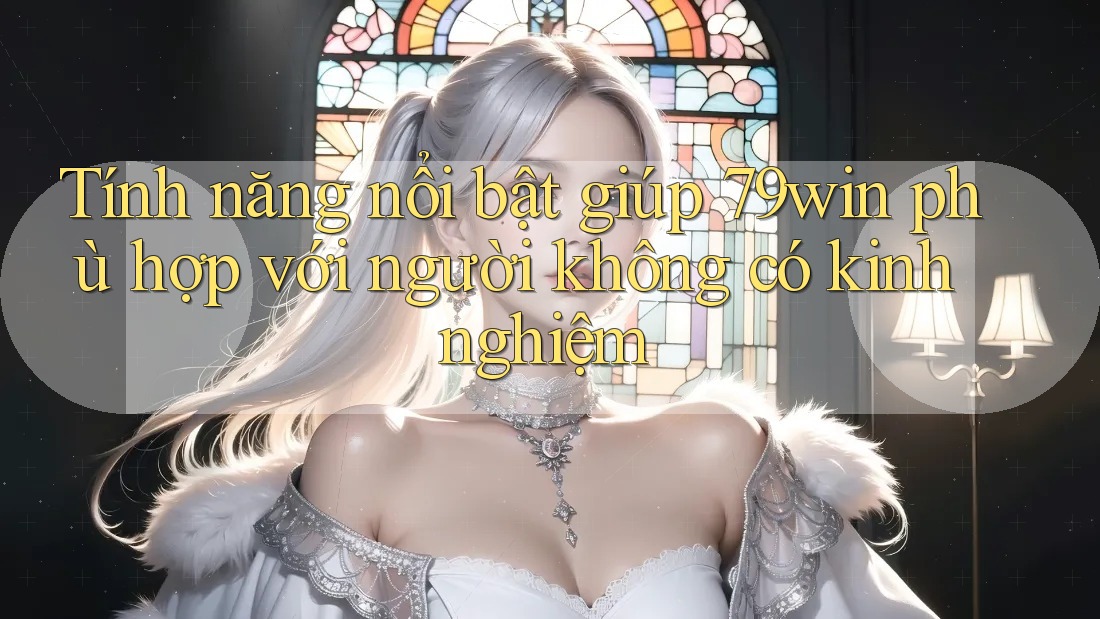 Tính năng nổi bật giúp 79win phù hợp với người không có kinh nghiệm Tính năng nổi bật giúp 79win phù hợp với người không có kinh nghiệm