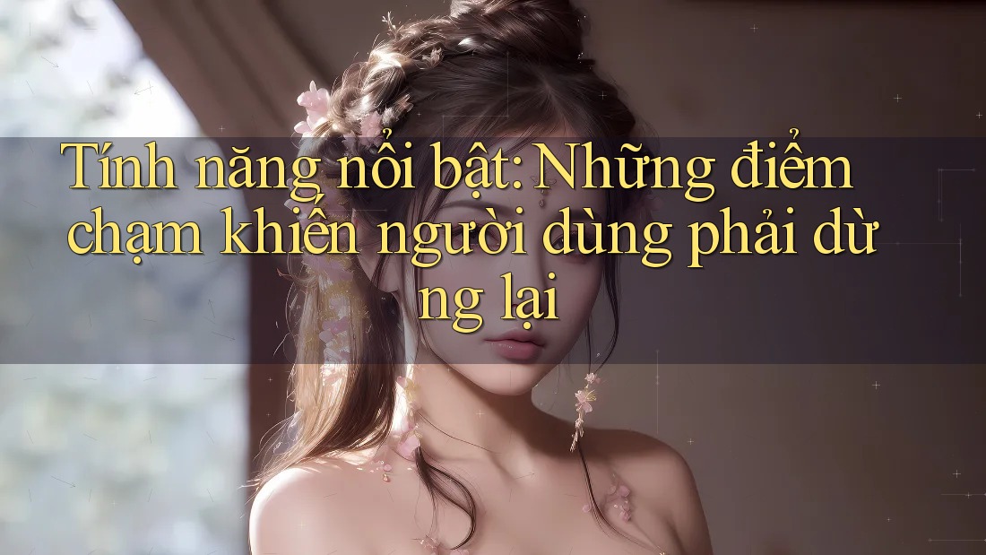 Tính năng nổi bật: Những điểm chạm khiến người dùng phải dừng lại Tính năng nổi bật: Những điểm chạm khiến người dùng phải dừng lại
