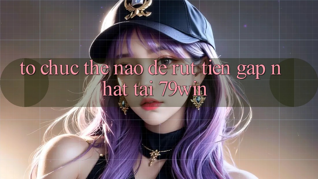 Tổ chức thế nào để rút tiền gấp nhất tại 79win? Tổ chức thế nào để rút tiền gấp nhất tại 79win?