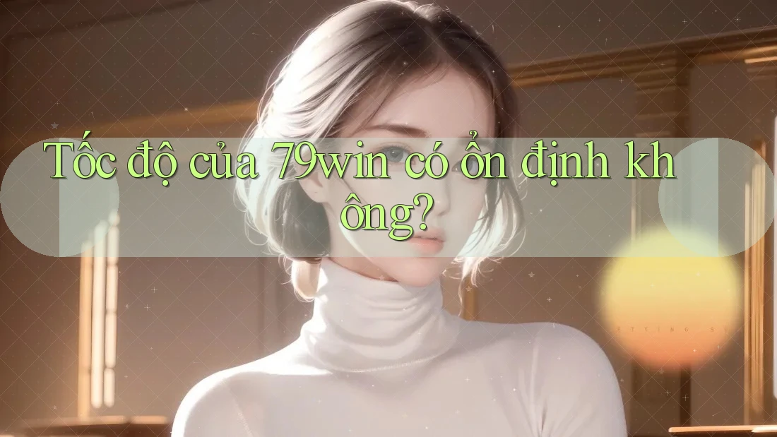 Tốc độ của 79win có ổn định không? Tốc độ của 79win có ổn định không?
