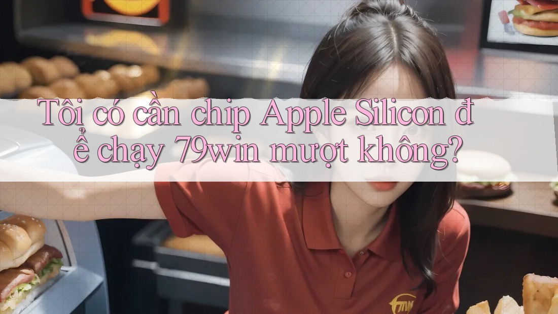 Tôi có cần chip Apple Silicon để chạy 79win mượt không?